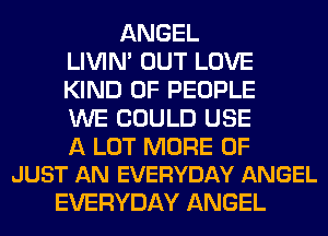 ANGEL
LIVIN' OUT LOVE
KIND OF PEOPLE
WE COULD USE

A LOT MORE OF
JUST AN EVERYDAY ANGEL

EVERYDAY ANGEL