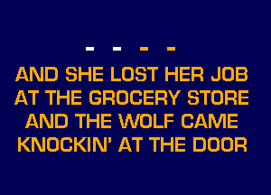 AND SHE LOST HER JOB
AT THE GROCERY STORE
AND THE WOLF CAME
KNOCKIN' AT THE DOOR