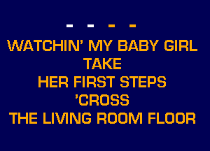 WATCHIM MY BABY GIRL
TAKE
HER FIRST STEPS
'CROSS
THE LIVING ROOM FLOOR