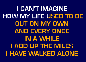 I CAN'T IMAGINE
HOW MY LIFE USED TO BE
OUT ON MY OWN
AND EVERY ONCE
IN A INHILE
I ADD UP THE MILES
I HAVE WALKED ALONE