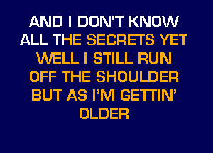 AND I DON'T KNOW
ALL THE SECRETS YET
WELL I STILL RUN
OFF THE SHOULDER
BUT AS I'M GETI'IM
OLDER