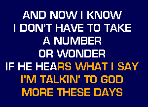 AND NOWI KNOW
I DON'T HAVE TO TAKE
A NUMBER
0R WONDER
IF HE HEARS WHAT I SAY
I'M TALKIN' T0 GOD
MORE THESE DAYS