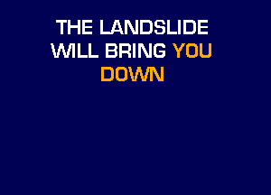 THE LANDSLIDE
WLL BRING YOU
DOWN