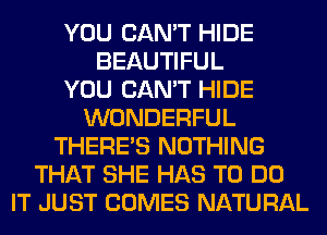 YOU CAN'T HIDE
BEAUTIFUL
YOU CAN'T HIDE
WONDERFUL
THERE'S NOTHING
THAT SHE HAS TO DO
IT JUST COMES NATURAL
