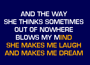 AND THE WAY
SHE THINKS SOMETIMES
OUT OF NOUVHERE
BLOWS MY MIND
SHE MAKES ME LAUGH
AND MAKES ME DREAM