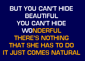 BUT YOU CAN'T HIDE
BEAUTIFUL
YOU CAN'T HIDE
WONDERFUL
THERE'S NOTHING
THAT SHE HAS TO DO
IT JUST COMES NATURAL