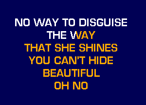 NO WAY TO DISGUISE
THE WAY
THAT SHE SHINES
YOU CAN'T HIDE
BEAUTIFUL
OH NO