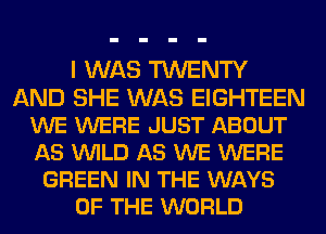 I WAS TWENTY
AND SHE WAS EIGHTEEN
WE WERE JUST ABOUT
AS VUILD AS WE WERE
GREEN IN THE WAYS
OF THE WORLD