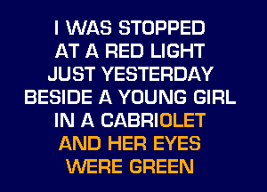 I WAS STOPPED
AT A RED LIGHT
JUST YESTERDAY
BESIDE A YOUNG GIRL
IN A CABRIOLET
AND HER EYES
WERE GREEN