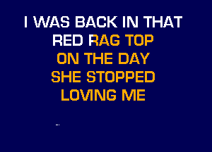 I WAS BACK IN THAT
RED RAG TOP
ON THE DAY

SHE STOPPED
LOVING ME