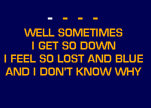 WELL SOMETIMES
I GET SO DOWN
I FEEL SO LOST AND BLUE
AND I DON'T KNOW INHY