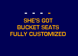 SHE'S GOT
BUCKET SEATS

FULLY CUSTOMIZED