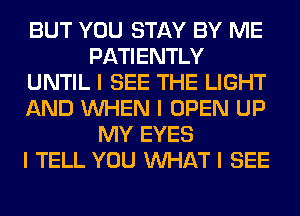BUT YOU STAY BY ME
PATIENTLY
UNTIL I SEE THE LIGHT
AND INHEN I OPEN UP
MY EYES
I TELL YOU INHAT I SEE