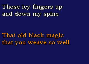 Those icy fingers up
and down my spine

That old black magic
that you weave so well