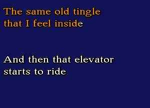 The same old tingle
that I feel inside

And then that elevator
starts to ride