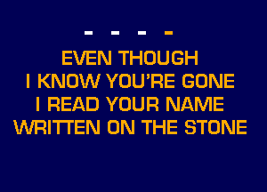 EVEN THOUGH
I KNOW YOU'RE GONE
I READ YOUR NAME
WRITTEN ON THE STONE