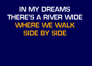 IN MY DREAMS
THERE'S A RIVER WIDE
WHERE WE WALK
SIDE BY SIDE