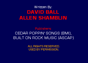 W ritten Byz

CEDAR PDPPIN' SONGS (BMIJ.
BUILT UN ROCK MUSIC (ASCAPJ

ALL RIGHTS RESERVED.
USED BY PERMISSION