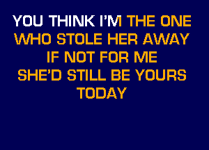 YOU THINK I'M THE ONE
WHO STOLE HER AWAY
IF NOT FOR ME
SHED STILL BE YOURS
TODAY