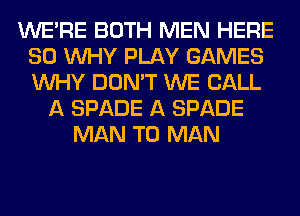 WERE BOTH MEN HERE
SO WHY PLAY GAMES
WHY DON'T WE CALL

A SPADE A SPADE
MAN T0 MAN