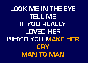 LOOK ME IN THE EYE
TELL ME
IF YOU REALLY
LOVED HER
VVHY'D YOU MAKE HER
CRY
MAN T0 MAN