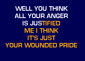 WELL YOU THINK
ALL YOUR ANGER
IS JUSTIFIED
ME I THINK
ITS JUST
YOUR WOUNDED PRIDE