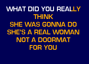 WHAT DID YOU REALLY
THINK
SHE WAS GONNA DO
SHE'S A REAL WOMAN
NOT A DOORMAT
FOR YOU