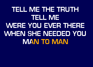 TELL ME THE TRUTH
TELL ME
WERE YOU EVER THERE
WHEN SHE NEEDED YOU
MAN T0 MAN