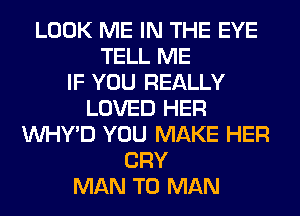 LOOK ME IN THE EYE
TELL ME
IF YOU REALLY
LOVED HER
VVHY'D YOU MAKE HER
CRY
MAN T0 MAN