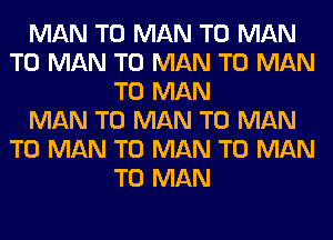 MAN T0 MAN T0 MAN
T0 MAN T0 MAN T0 MAN
T0 MAN
MAN T0 MAN T0 MAN
T0 MAN T0 MAN T0 MAN
T0 MAN