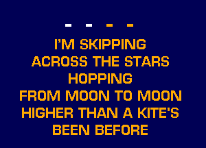 I'M SKIPPING
ACROSS THE STARS
HOPPING
FROM MOON T0 MOON
HIGHER THAN A KITE'S
BEEN BEFORE