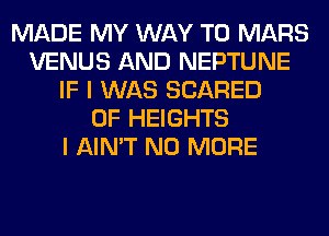 MADE MY WAY TO MARS
VENUS AND NEPTUNE
IF I WAS SCARED
0F HEIGHTS
I AIN'T NO MORE