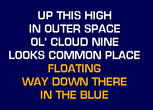 UP THIS HIGH
IN OUTER SPACE
OL' CLOUD NINE
LOOKS COMMON PLACE
FLOATING
WAY DOWN THERE
IN THE BLUE