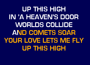 UP THIS HIGH
IN 'A HEAVEMS DOOR
WORLDS COLLIDE
AND COMETS BOAR
YOUR LOVE LETS ME FLY
UP THIS HIGH