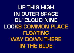 UP THIS HIGH
IN OUTER SPACE
OL' CLOUD NINE
LOOKS COMMON PLACE
FLOATING
WAY DOWN THERE
IN THE BLUE