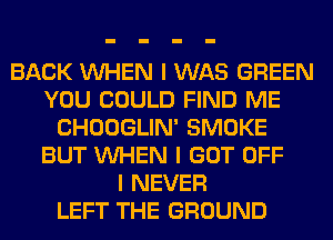 BACK INHEN I WAS GREEN
YOU COULD FIND ME
CHOOGLIN' SMOKE
BUT INHEN I GOT OFF
I NEVER
LEFT THE GROUND