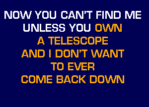 NOW YOU CAN'T FIND ME
UNLESS YOU OWN
A TELESCOPE
AND I DON'T WANT
TO EVER
COME BACK DOWN