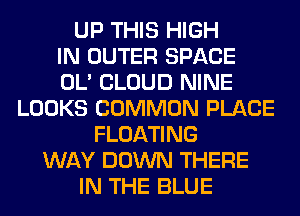 UP THIS HIGH
IN OUTER SPACE
OL' CLOUD NINE
LOOKS COMMON PLACE
FLOATING
WAY DOWN THERE
IN THE BLUE