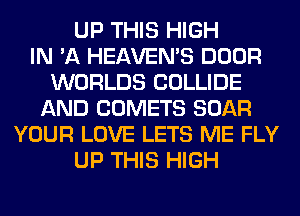 UP THIS HIGH
IN 'A HEAVEMS DOOR
WORLDS COLLIDE
AND COMETS BOAR
YOUR LOVE LETS ME FLY
UP THIS HIGH