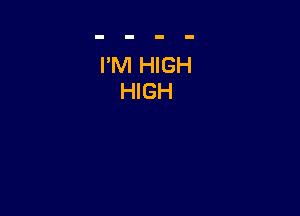 I'M HIGH
HIGH