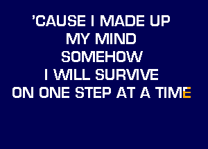 'CAUSE I MADE UP
MY MIND
SOMEHOW
I WILL SURVIVE
ON ONE STEP AT A TIME