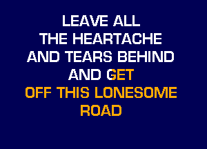 LEAVE ALL
THE HEARTACHE
AND TEARS BEHIND
AND GET
OFF THIS LONESOME
ROAD