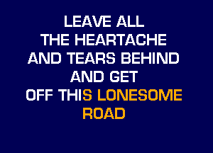 LEAVE ALL
THE HEARTACHE
AND TEARS BEHIND
AND GET
OFF THIS LONESOME
ROAD