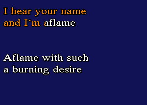I hear your name
and I'm aflame

Aflame with such
a burning desire