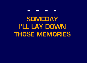 SOMEDAY
VLL LAY DOWN

THOSE MEMORIES