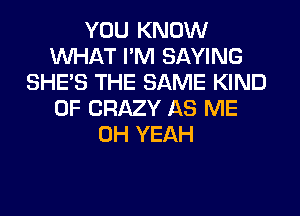 YOU KNOW
WHAT I'M SAYING
SHE'S THE SAME KIND
OF CRAZY AS ME
OH YEAH