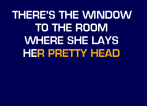 THERE'S THE WINDOW
TO THE ROOM
WHERE SHE LAYS
HER PRETTY HEAD