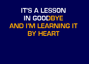 ITS A LESSON
IN GOODBYE
AND I'M LEARNING IT

BY HEART