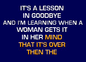 ITS A LESSON

IN GOODBYE
AND FM LEARNING WHEN A

WOMAN GETS IT
IN HER MIND
THAT ITS OVER
THEN THE