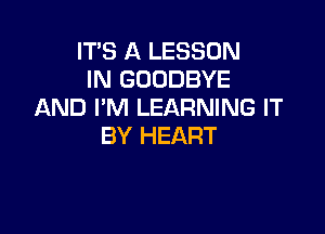 ITS A LESSON
IN GOODBYE
AND I'M LEARNING IT

BY HEART